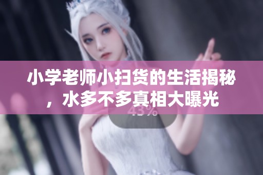 小学老师小扫货的生活揭秘，水多不多真相大曝光