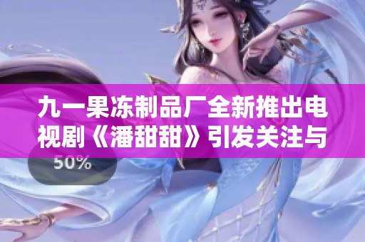 九一果冻制品厂全新推出电视剧《潘甜甜》引发关注与期待