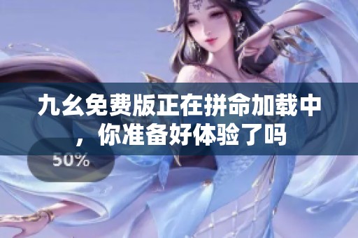 九幺免费版正在拼命加载中，你准备好体验了吗