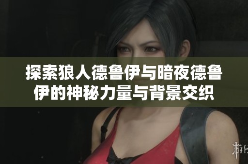探索狼人德鲁伊与暗夜德鲁伊的神秘力量与背景交织