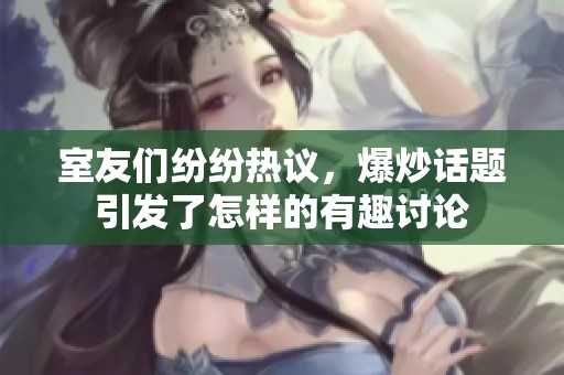 室友们纷纷热议，爆炒话题引发了怎样的有趣讨论