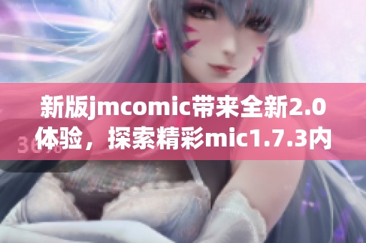 新版jmcomic带来全新2.0体验，探索精彩mic1.7.3内容