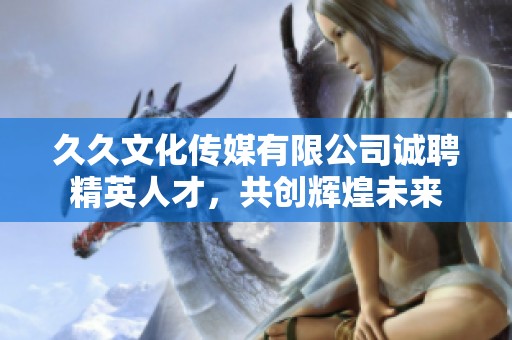 久久文化传媒有限公司诚聘精英人才，共创辉煌未来