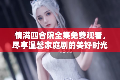 情满四合院全集免费观看，尽享温馨家庭剧的美好时光