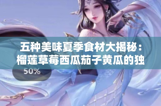 五种美味夏季食材大揭秘：榴莲草莓西瓜茄子黄瓜的独特魅力