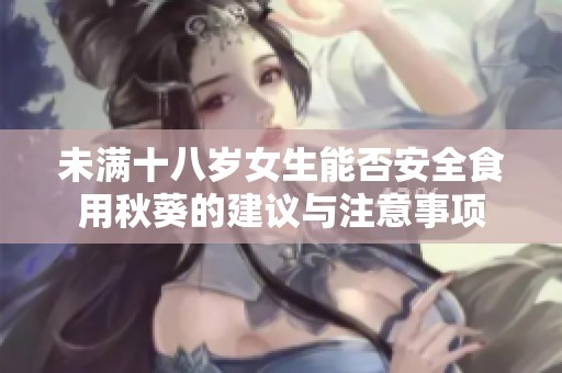未满十八岁女生能否安全食用秋葵的建议与注意事项