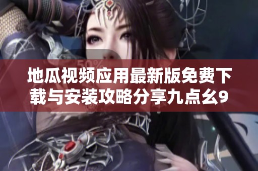 地瓜视频应用最新版免费下载与安装攻略分享九点幺9·1
