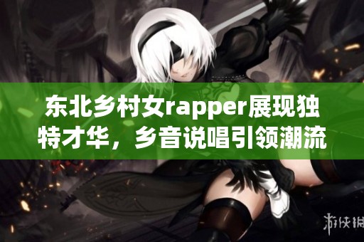 东北乡村女rapper展现独特才华，乡音说唱引领潮流
