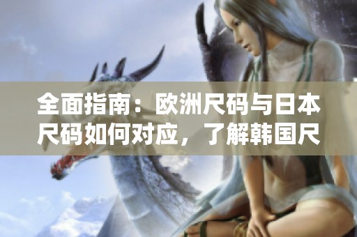 全面指南：欧洲尺码与日本尺码如何对应，了解韩国尺码系统