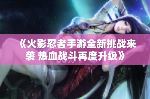 《火影忍者手游全新挑战来袭 热血战斗再度升级》