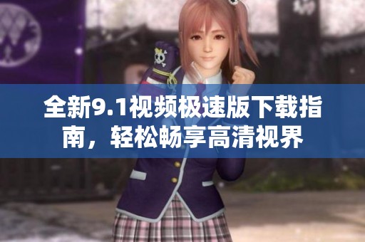 全新9.1视频极速版下载指南，轻松畅享高清视界