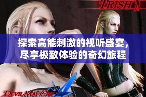 探索高能刺激的视听盛宴，尽享极致体验的奇幻旅程