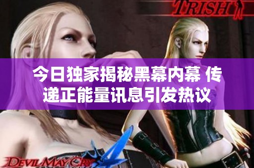 今日独家揭秘黑幕内幕 传递正能量讯息引发热议