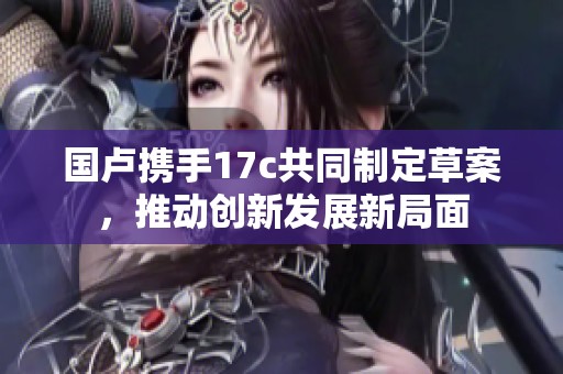 国卢携手17c共同制定草案，推动创新发展新局面