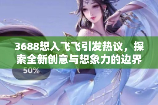 3688想入飞飞引发热议，探索全新创意与想象力的边界