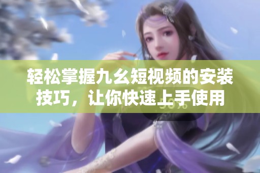 轻松掌握九幺短视频的安装技巧，让你快速上手使用