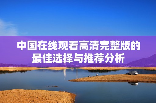 中国在线观看高清完整版的最佳选择与推荐分析