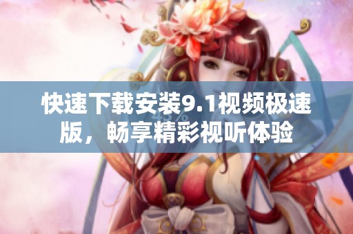 快速下载安装9.1视频极速版，畅享精彩视听体验