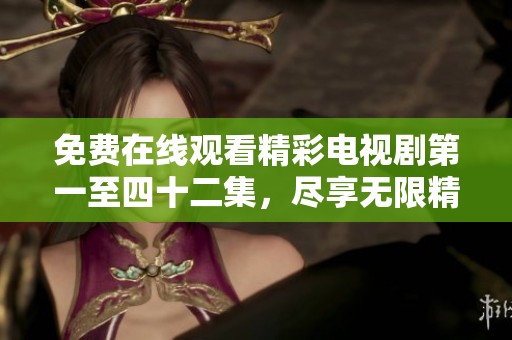 免费在线观看精彩电视剧第一至四十二集，尽享无限精彩剧情