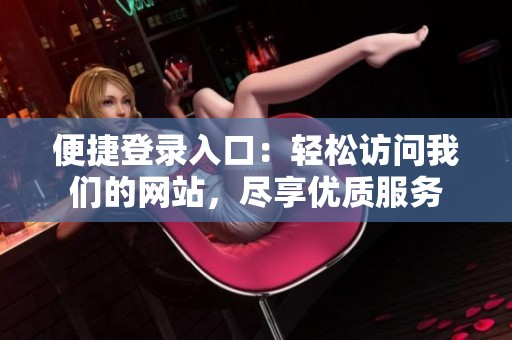 便捷登录入口：轻松访问我们的网站，尽享优质服务