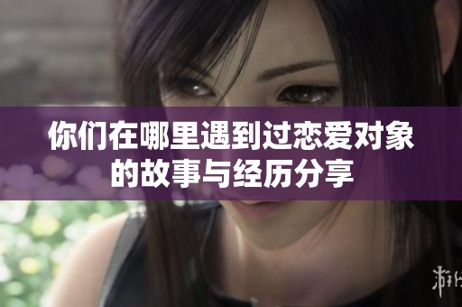 你们在哪里遇到过恋爱对象的故事与经历分享