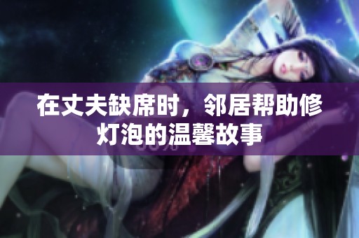 在丈夫缺席时，邻居帮助修灯泡的温馨故事