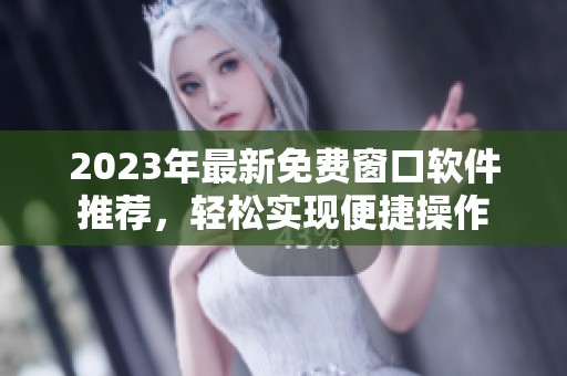2023年最新免费窗口软件推荐，轻松实现便捷操作