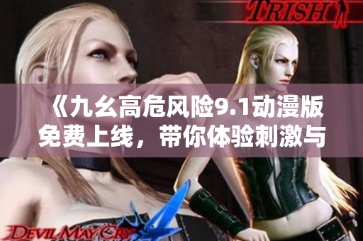 《九幺高危风险9.1动漫版免费上线，带你体验刺激与惊险》