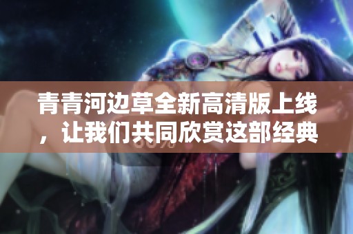 青青河边草全新高清版上线，让我们共同欣赏这部经典佳作