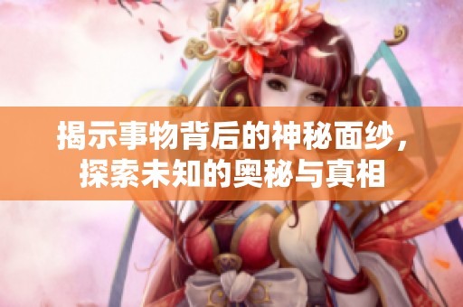 揭示事物背后的神秘面纱，探索未知的奥秘与真相
