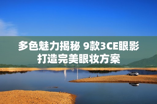 多色魅力揭秘 9款3CE眼影打造完美眼妆方案