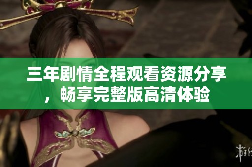 三年剧情全程观看资源分享，畅享完整版高清体验