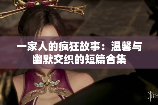 一家人的疯狂故事：温馨与幽默交织的短篇合集