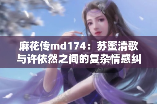 麻花传md174：苏蜜清歌与许依然之间的复杂情感纠葛