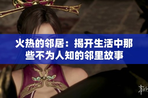 火热的邻居：揭开生活中那些不为人知的邻里故事