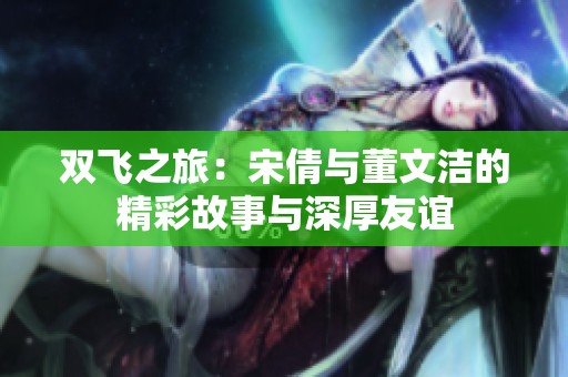 双飞之旅：宋倩与董文洁的精彩故事与深厚友谊