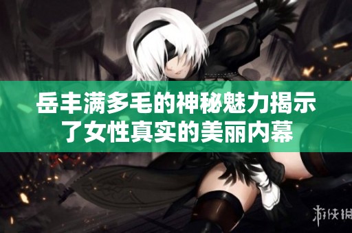 岳丰满多毛的神秘魅力揭示了女性真实的美丽内幕