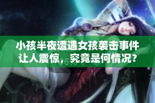 小孩半夜遭遇女孩袭击事件让人震惊，究竟是何情况？