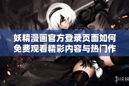 妖精漫画官方登录页面如何免费观看精彩内容与热门作品