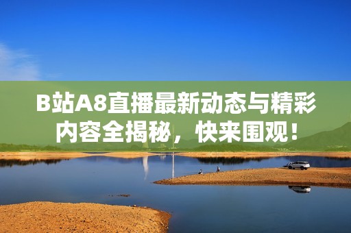 B站A8直播最新动态与精彩内容全揭秘，快来围观！