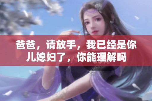 爸爸，请放手，我已经是你儿媳妇了，你能理解吗