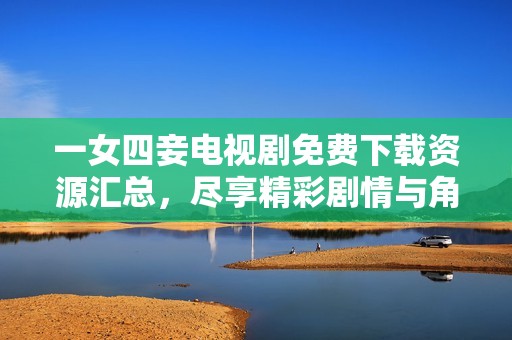一女四妾电视剧免费下载资源汇总，尽享精彩剧情与角色魅力