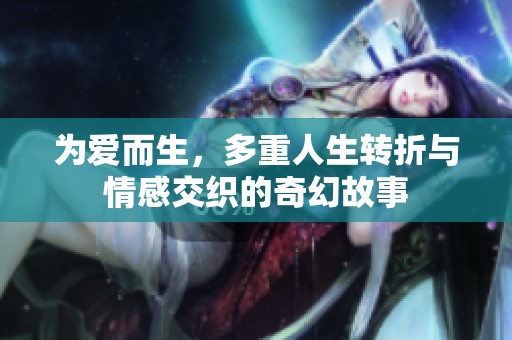 为爱而生，多重人生转折与情感交织的奇幻故事