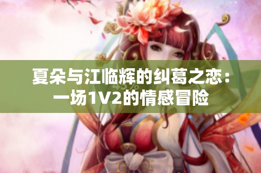 夏朵与江临辉的纠葛之恋：一场1V2的情感冒险