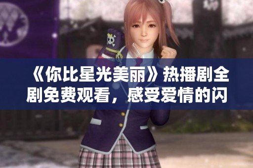 《你比星光美丽》热播剧全剧免费观看，感受爱情的闪耀瞬间