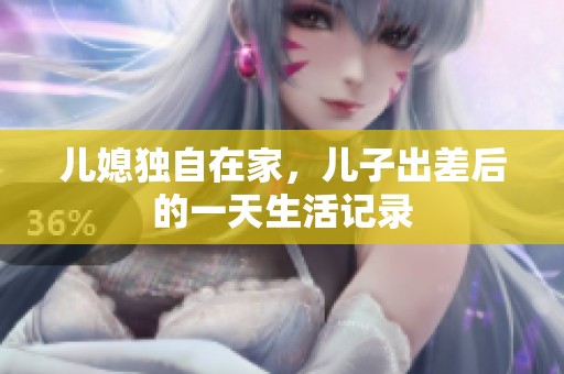 儿媳独自在家，儿子出差后的一天生活记录