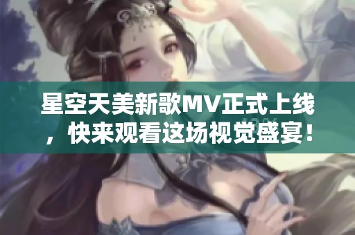 星空天美新歌MV正式上线，快来观看这场视觉盛宴！