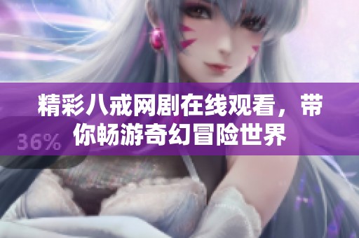 精彩八戒网剧在线观看，带你畅游奇幻冒险世界