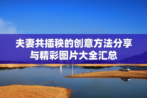 夫妻共插秧的创意方法分享与精彩图片大全汇总