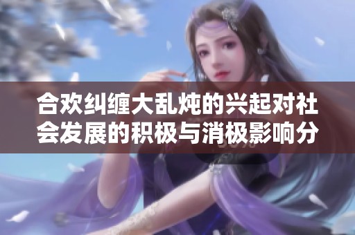 合欢纠缠大乱炖的兴起对社会发展的积极与消极影响分析